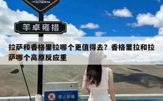 拉萨和香格里拉哪个更值得去？香格里拉和拉萨哪个高原反应重