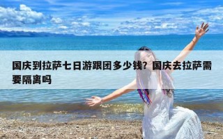国庆到拉萨七日游跟团多少钱？国庆去拉萨需要隔离吗