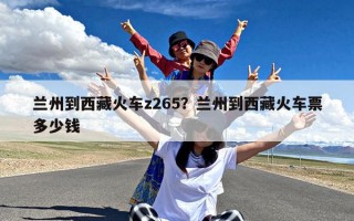 兰州到西藏火车z265？兰州到西藏火车票多少钱