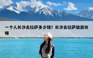 一个人长沙去拉萨多少钱？长沙去拉萨旅游攻略