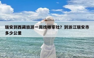 瑞安到西藏旅游一周找哪家社？到浙江瑞安市多少公里