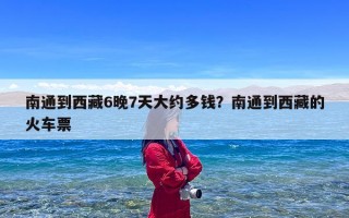 南通到西藏6晚7天大约多钱？南通到西藏的火车票