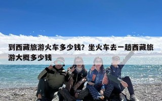 到西藏旅游火车多少钱？坐火车去一趟西藏旅游大概多少钱
