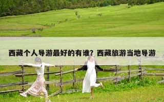 西藏个人导游最好的有谁？西藏旅游当地导游