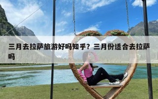 三月去拉萨旅游好吗知乎？三月份适合去拉萨吗