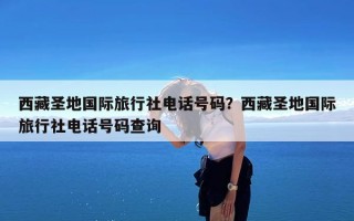 西藏圣地国际旅行社电话号码？西藏圣地国际旅行社电话号码查询