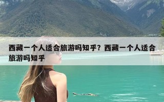 西藏一个人适合旅游吗知乎？西藏一个人适合旅游吗知乎