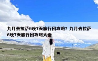 九月去拉萨6晚7天旅行团攻略？九月去拉萨6晚7天旅行团攻略大全