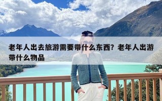 老年人出去旅游需要带什么东西？老年人出游带什么物品