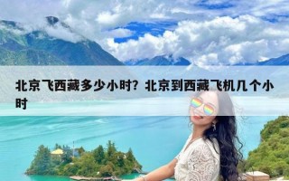 北京飞西藏多少小时？北京到西藏飞机几个小时