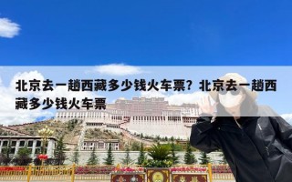 北京去一趟西藏多少钱火车票？北京去一趟西藏多少钱火车票