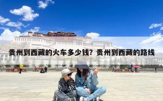 贵州到西藏的火车多少钱？贵州到西藏的路线