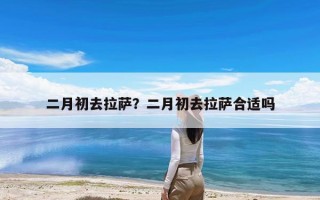 二月初去拉萨？二月初去拉萨合适吗