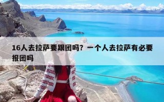 16人去拉萨要跟团吗？一个人去拉萨有必要报团吗