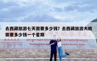 去西藏旅游七天需要多少钱？去西藏旅游大概需要多少钱一个星期