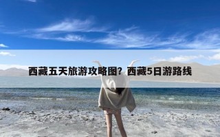 西藏五天旅游攻略图？西藏5日游路线