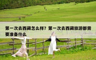 第一次去西藏怎么样？第一次去西藏旅游都需要准备什么