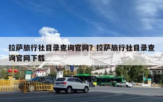 拉萨旅行社目录查询官网？拉萨旅行社目录查询官网下载