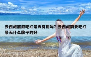 去西藏旅游吃红景天有用吗？去西藏前要吃红景天什么牌子的好