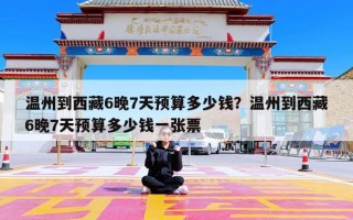 温州到西藏6晚7天预算多少钱？温州到西藏6晚7天预算多少钱一张票