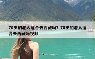 70岁的老人适合去西藏吗？70岁的老人适合去西藏吗视频