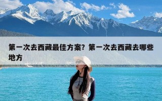 第一次去西藏最佳方案？第一次去西藏去哪些地方