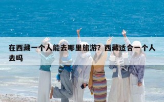 在西藏一个人能去哪里旅游？西藏适合一个人去吗