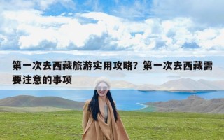 第一次去西藏旅游实用攻略？第一次去西藏需要注意的事项
