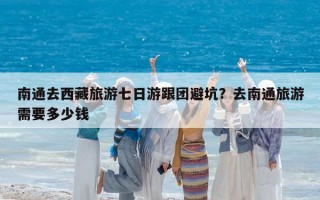 南通去西藏旅游七日游跟团避坑？去南通旅游需要多少钱