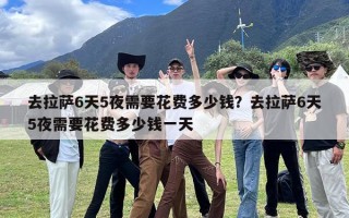 去拉萨6天5夜需要花费多少钱？去拉萨6天5夜需要花费多少钱一天