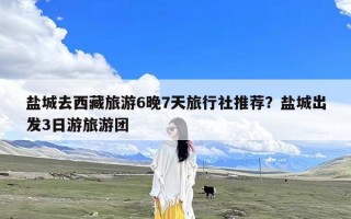 盐城去西藏旅游6晚7天旅行社推荐？盐城出发3日游旅游团
