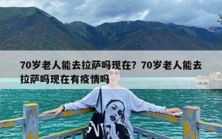 70岁老人能去拉萨吗现在？70岁老人能去拉萨吗现在有疫情吗