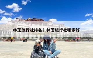 林芝旅行社排名？林芝旅行社哪家好