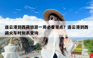 连云港到西藏旅游一周必看景点？连云港到西藏火车时刻表查询