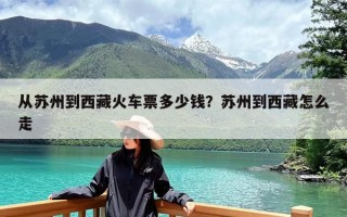 从苏州到西藏火车票多少钱？苏州到西藏怎么走