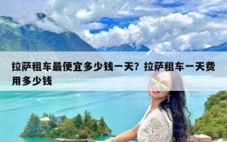 拉萨租车最便宜多少钱一天？拉萨租车一天费用多少钱
