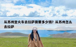 从苏州坐火车去拉萨需要多少钱？从苏州怎么去拉萨