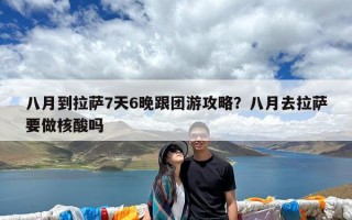 八月到拉萨7天6晚跟团游攻略？八月去拉萨要做核酸吗