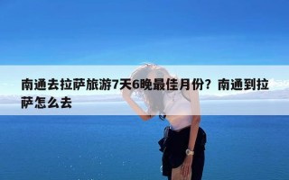 南通去拉萨旅游7天6晚最佳月份？南通到拉萨怎么去
