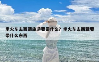 坐火车去西藏旅游要带什么？坐火车去西藏要带什么东西