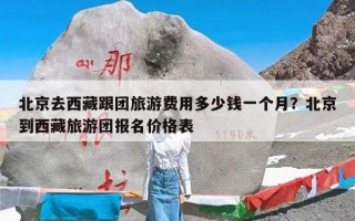 北京去西藏跟团旅游费用多少钱一个月？北京到西藏旅游团报名价格表