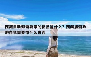 西藏自助游需要带的物品是什么？西藏旅游攻略自驾需要带什么东西