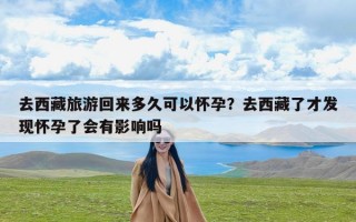 去西藏旅游回来多久可以怀孕？去西藏了才发现怀孕了会有影响吗