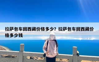 拉萨包车回西藏价格多少？拉萨包车回西藏价格多少钱