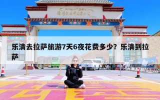 乐清去拉萨旅游7天6夜花费多少？乐清到拉萨