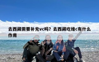 去西藏需要补充vc吗？去西藏吃维c有什么作用