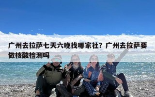 广州去拉萨七天六晚找哪家社？广州去拉萨要做核酸检测吗
