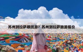 苏州到拉萨跟团游？苏州到拉萨旅游报价