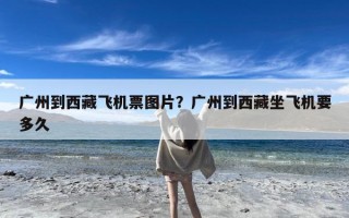 广州到西藏飞机票图片？广州到西藏坐飞机要多久