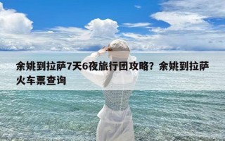 余姚到拉萨7天6夜旅行团攻略？余姚到拉萨火车票查询